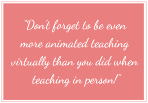 Don't forget to be even more animated, teaching virtually than you did when teaching in person